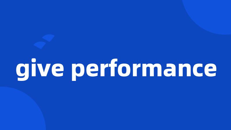 give performance