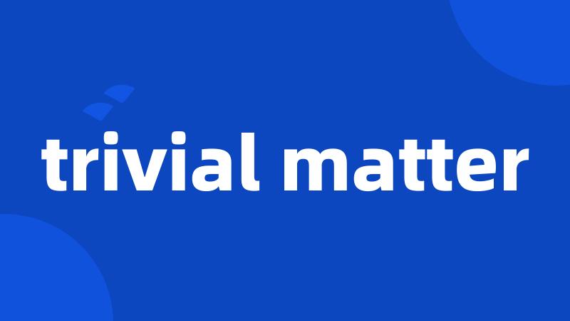 trivial matter