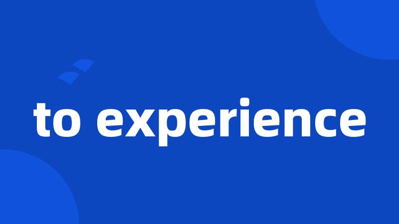 to experience