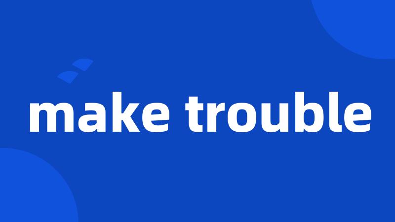 make trouble