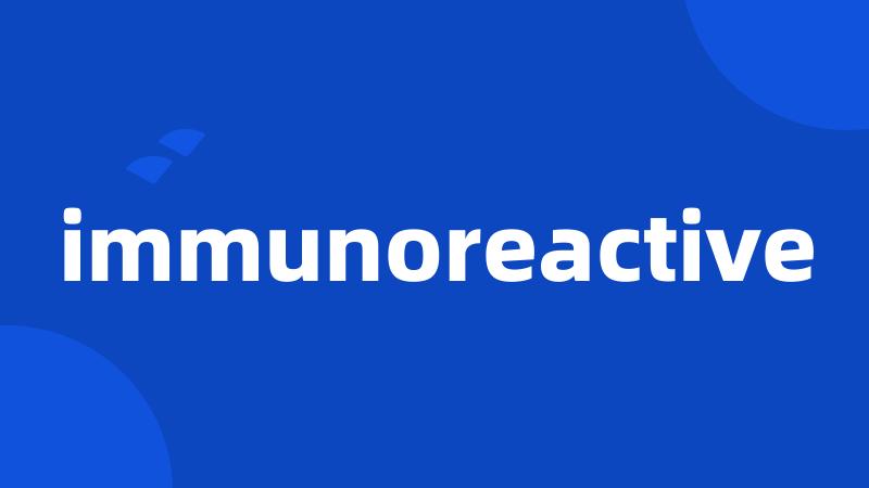 immunoreactive