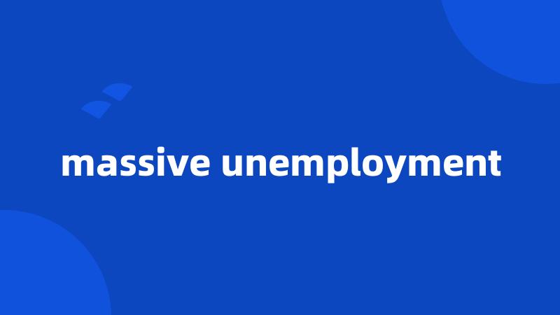 massive unemployment