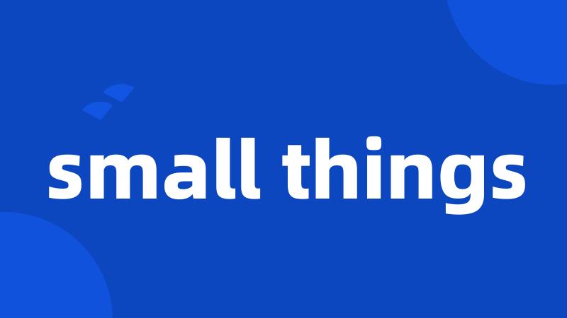 small things