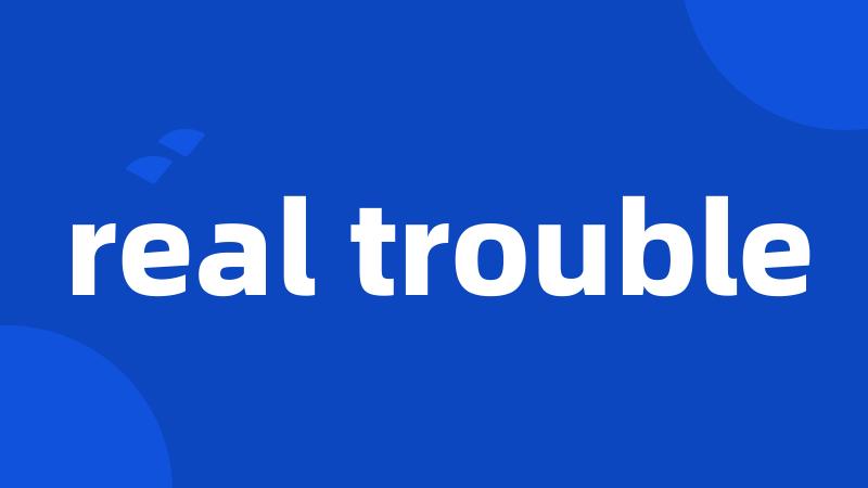 real trouble