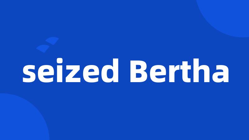 seized Bertha