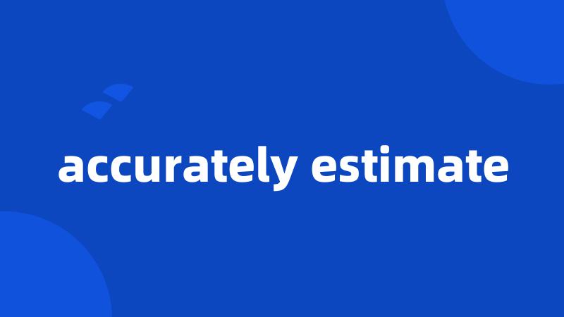 accurately estimate