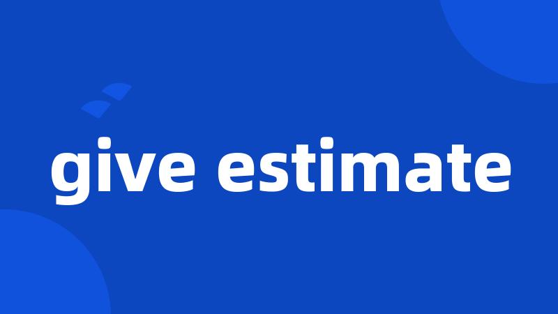 give estimate