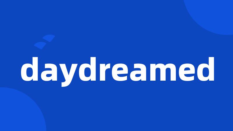 daydreamed