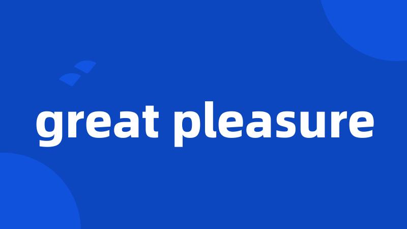 great pleasure