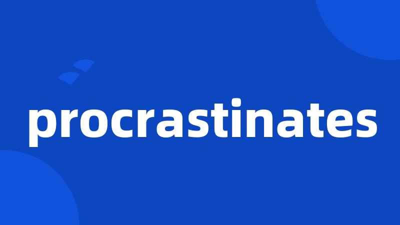 procrastinates