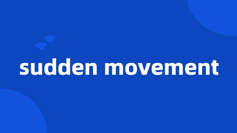 sudden movement