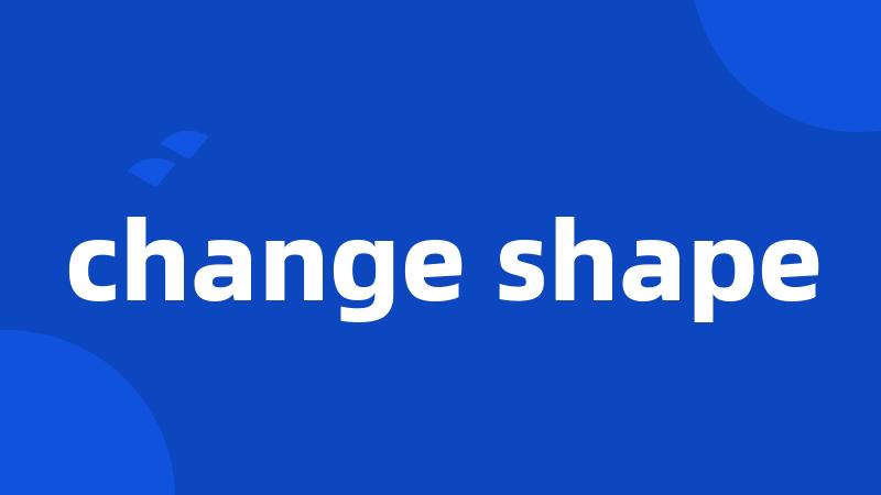 change shape