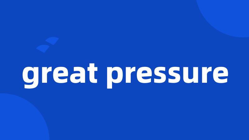 great pressure