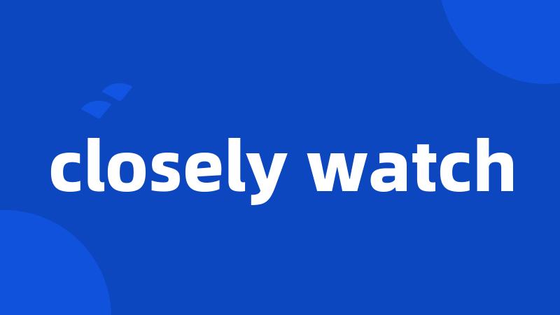 closely watch
