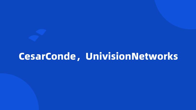 CesarConde，UnivisionNetworks