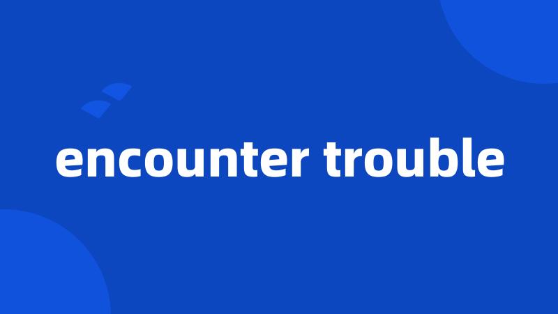 encounter trouble