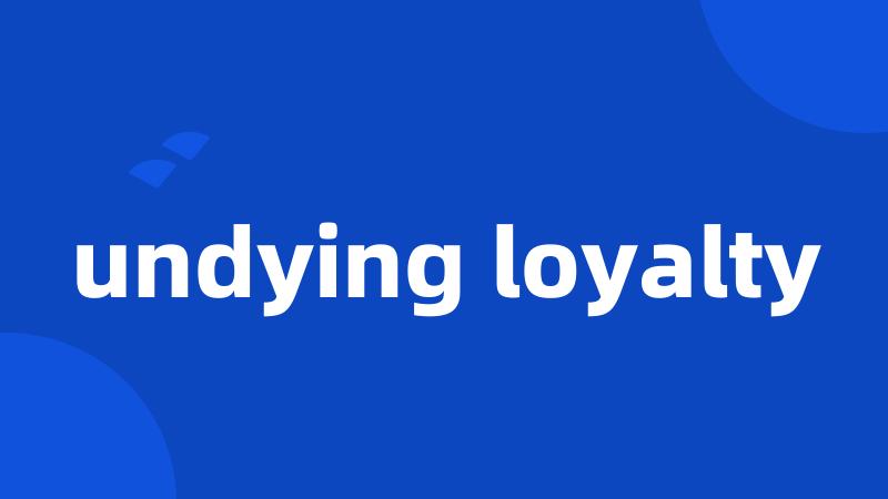 undying loyalty