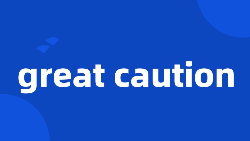 great caution