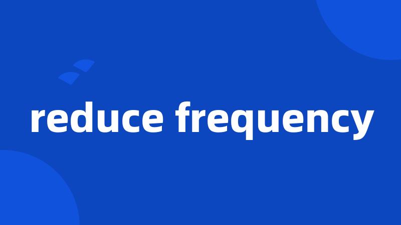 reduce frequency