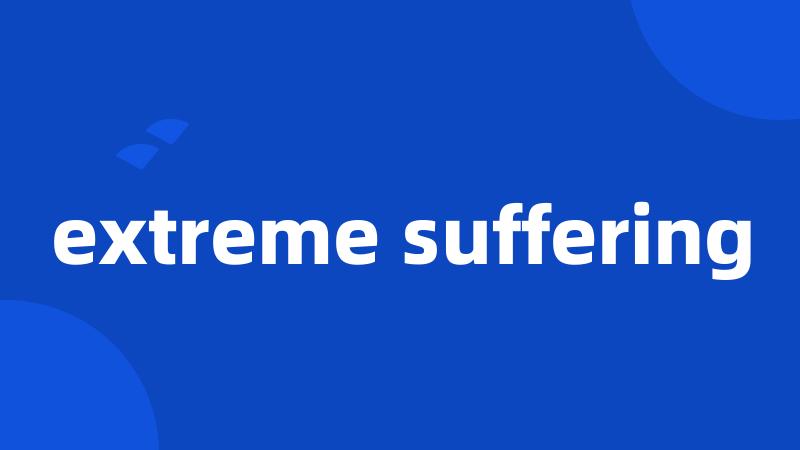 extreme suffering