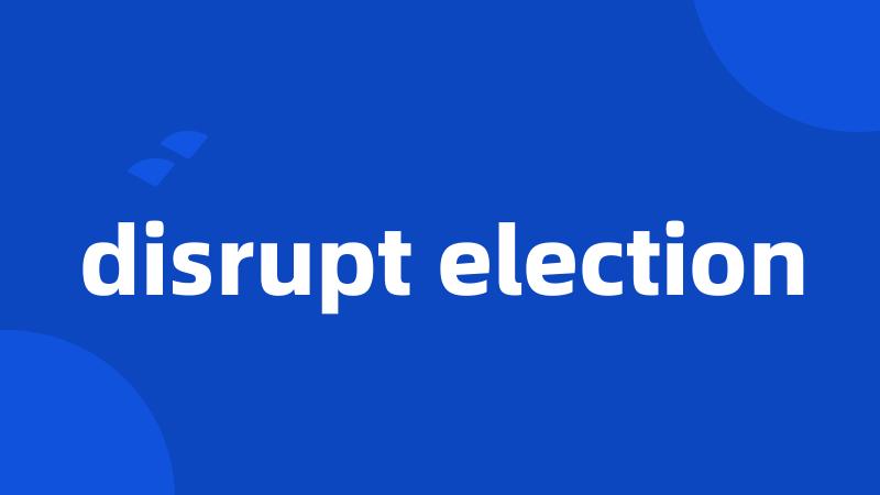 disrupt election