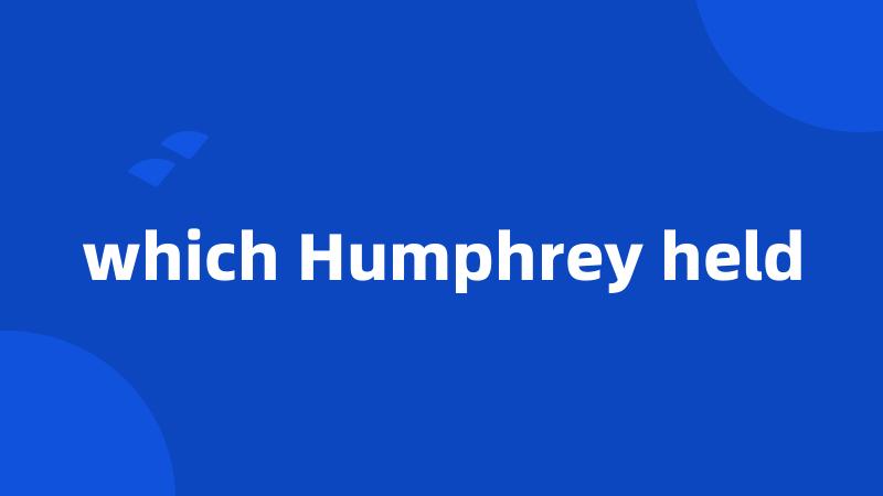 which Humphrey held