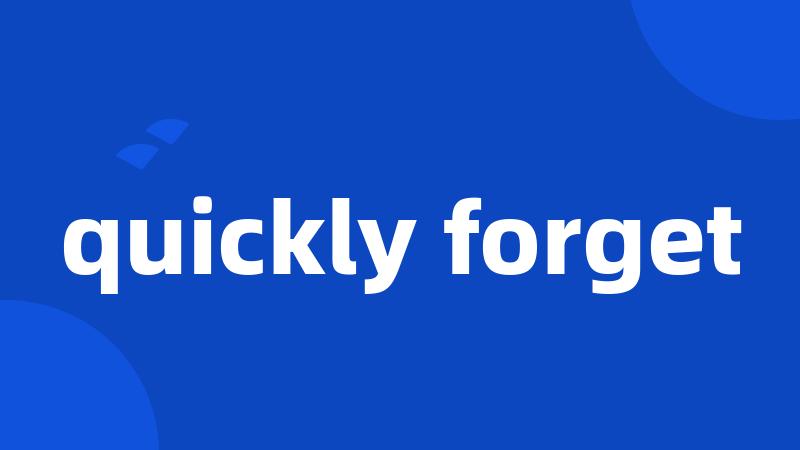 quickly forget