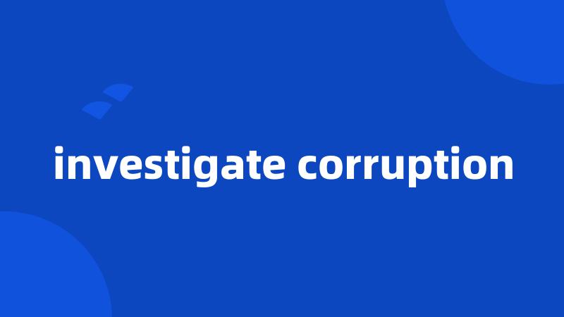 investigate corruption