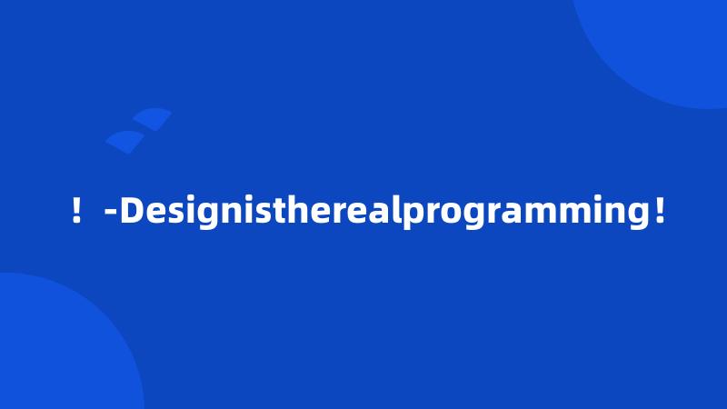 ！-Designistherealprogramming！