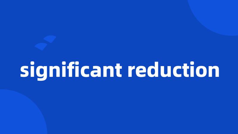significant reduction
