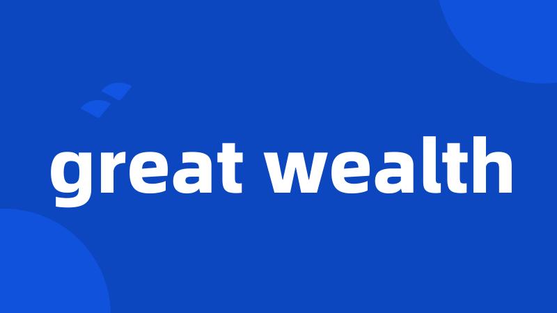 great wealth