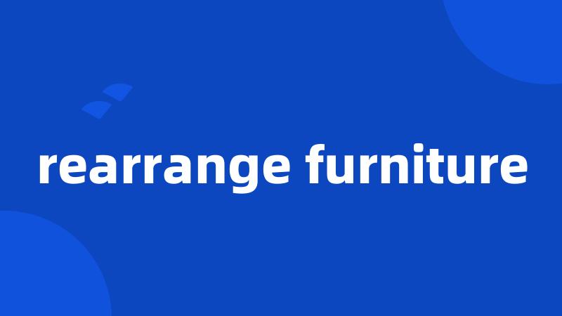 rearrange furniture