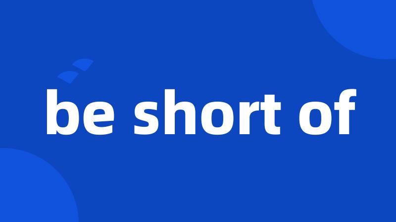 be short of
