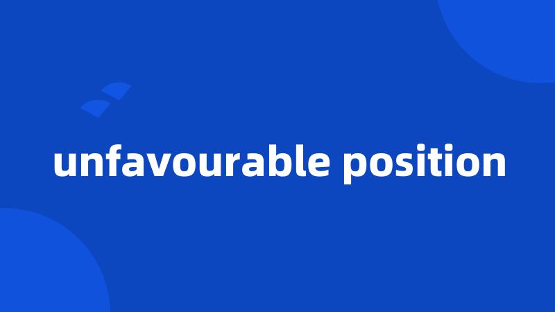 unfavourable position