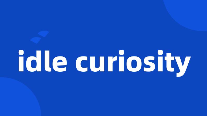 idle curiosity