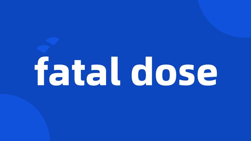 fatal dose