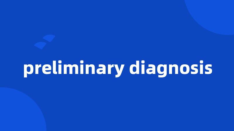 preliminary diagnosis