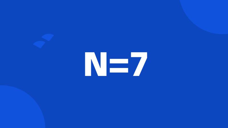 N=7