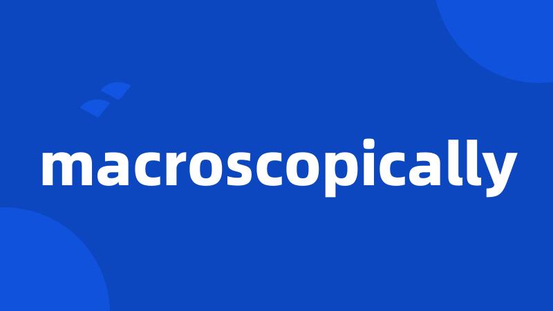 macroscopically