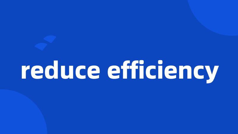 reduce efficiency