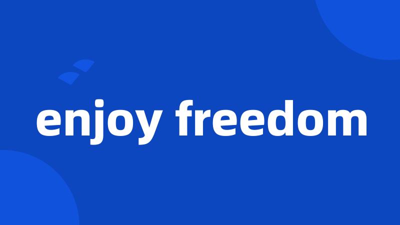 enjoy freedom
