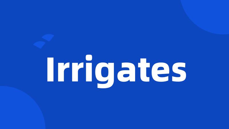 Irrigates