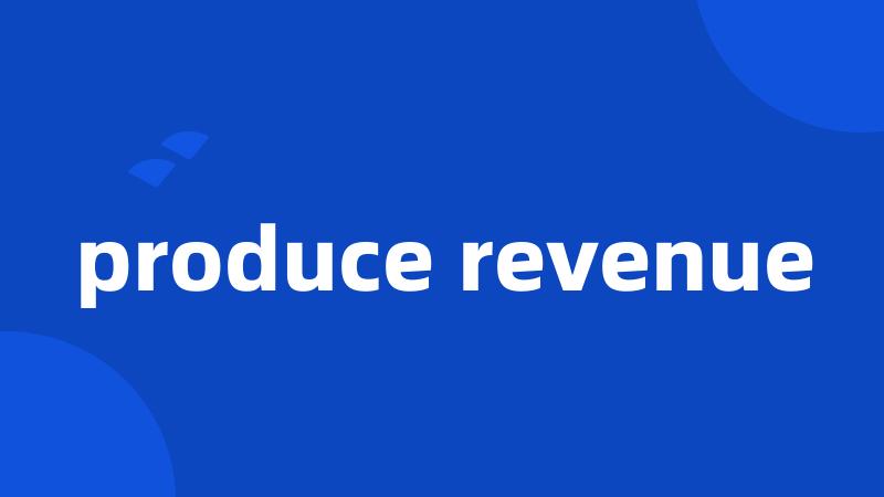 produce revenue
