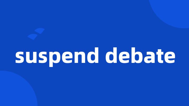 suspend debate