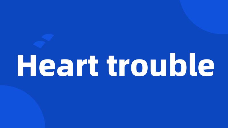 Heart trouble