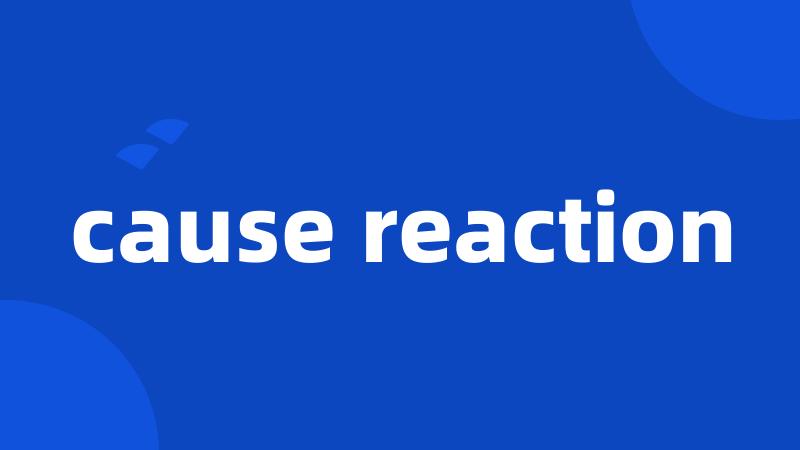 cause reaction