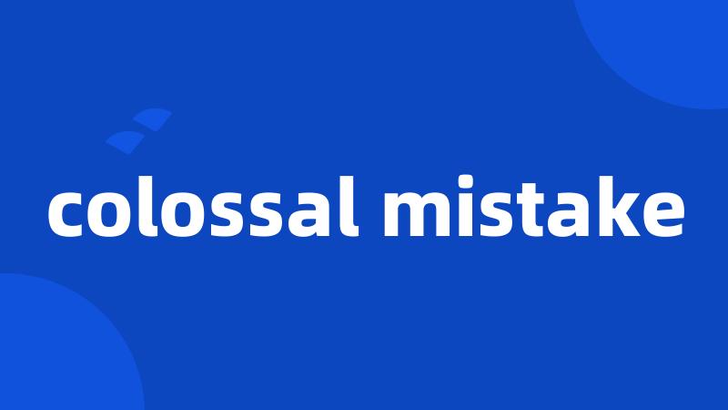 colossal mistake