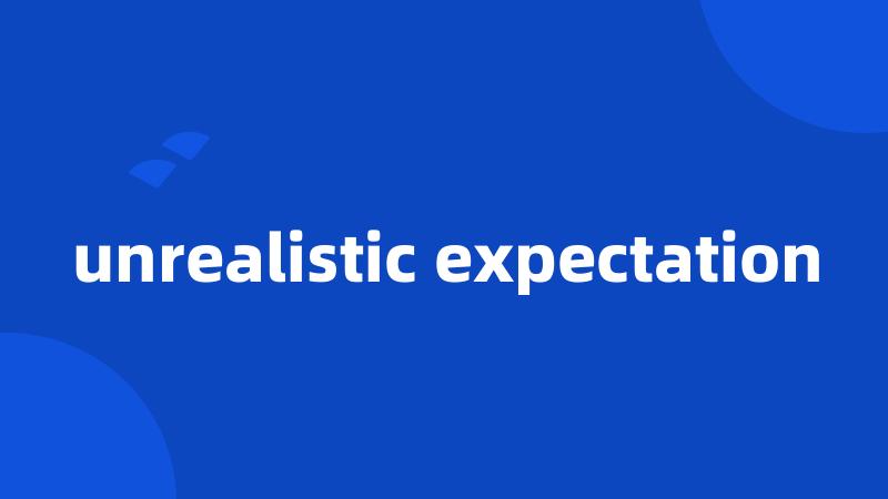 unrealistic expectation