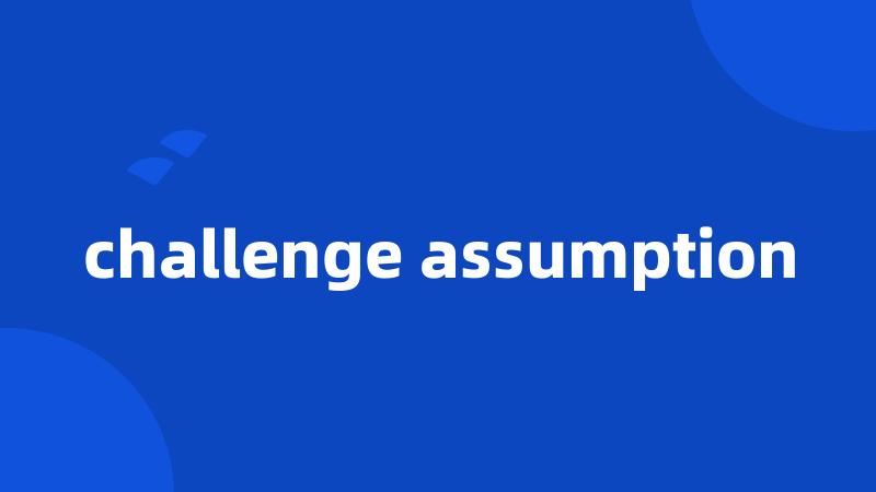 challenge assumption