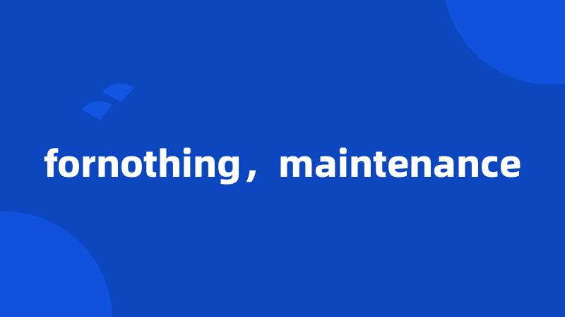 fornothing，maintenance